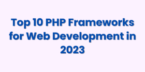 Top 10 PHP Frameworks for Web Development in 2023